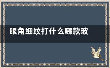 眼角细纹打什么哪款玻尿酸？乔雅登Volbella、瑞蓝Lyft、润百颜等放心选