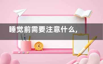 睡觉前需要注意什么,这几个误区别闯(睡觉前需要注意些什么)