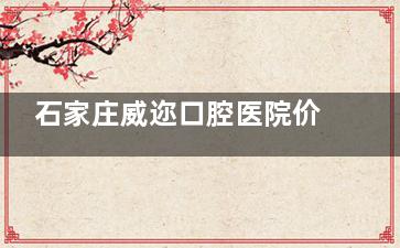 石家庄威迩口腔医院价格表一览！公布2025年牙齿矫正/种牙/镶牙/拔牙/牙贴面等费用