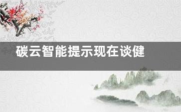 碳云智能提示现在谈健康大数据变现还太早