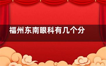 福州东南眼科有几个分院？本地台江+仓山两大院区实探，近视手术/白内障诊疗各有侧重附交通！
