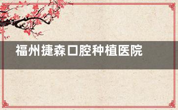 福州捷森口腔种植医院怎么样？ALL4全口半口技术成熟，种植免检+吸入式镇痛解焦虑
