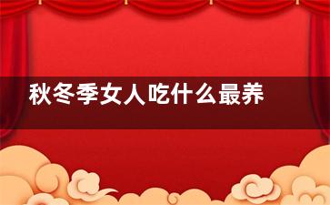 秋冬季女人吃什么最养生(秋冬季女人吃什么好)