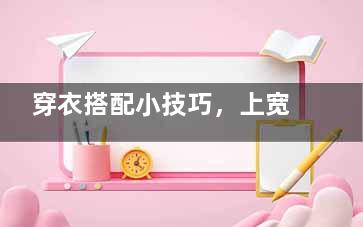 穿衣搭配小技巧，上宽下窄身材穿衣搭配值的一试哦