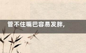 管不住嘴巴容易发胖,两种食物容易导致身体发胖,管不住嘴巴容易发胖怎么回事