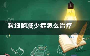 粒细胞减少症怎么治疗(粒细胞减少症百度百科)