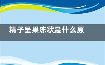 精子呈果冻状是什么原因