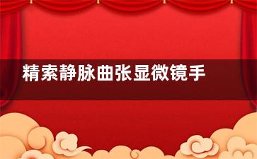 精索静脉曲张显微镜手术流程,精索静脉曲张显微镜手术和腹腔镜手术哪个好