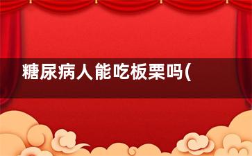 糖尿病人能吃板栗吗(糖尿病人能吃板蓝根颗粒冲剂吗)