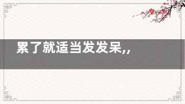 累了就适当发发呆,,身心需要定期保养(一发就累了)