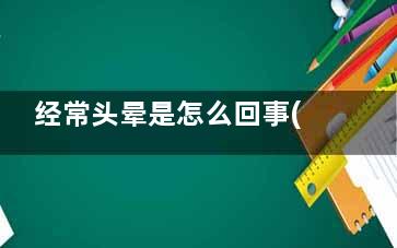经常头晕是怎么回事(经常头晕是怎么回事男性)