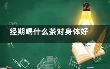 经期喝什么茶对身体好(经期喝什么茶对子宫好)