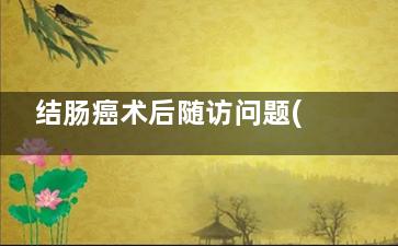 结肠癌术后随访问题(结肠癌术后随访时间)