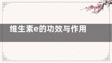 维生素e的功效与作用(维生素E软胶囊的功效与作用)