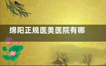 绵阳正规医美医院有哪些？绵阳韩美、华美紫馨、医而美等医院靠谱医院名单来了