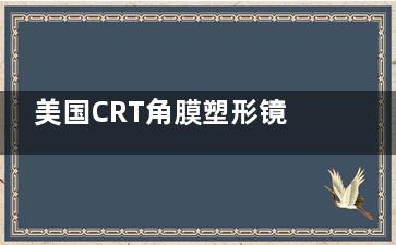 美国CRT角膜塑形镜怎么样？深入剖析这款ok镜的特点+优势+实际应用成效