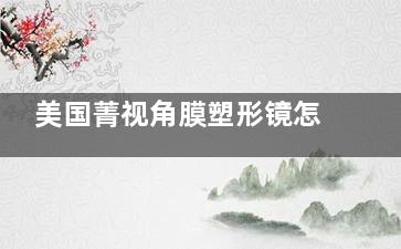 美国菁视角膜塑形镜怎么样？使用寿命是多久？解析这款ok镜的特点/优势/使用寿命
