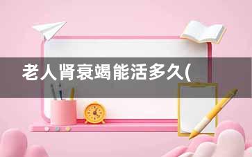 老人肾衰竭能活多久(老人得肾衰竭)