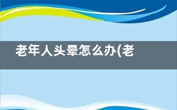老年人头晕怎么办(老年人头晕怎么办快速缓解)