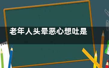 老年人头晕恶心想吐是怎么回事(老年人头晕恶心呕吐是什么病的症状)