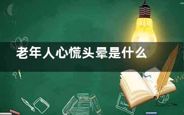 老年人心慌头晕是什么原因(老年人心慌头晕恶心是怎么回事)