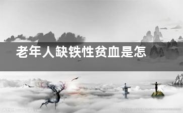 老年人缺铁性贫血是怎么回事(老年人缺铁性贫血吃什么补血***快***有效)