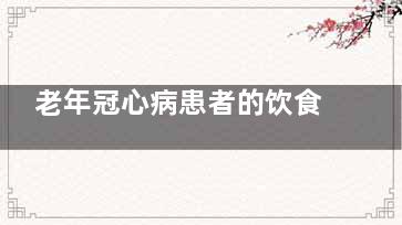 老年冠心病患者的饮食注意事项(老年冠心病患者的健康教育论文)