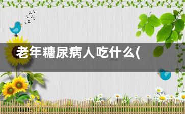 老年糖尿病人吃什么(老年糖尿病人吃什么补品好)