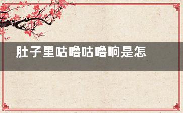 肚子里咕噜咕噜响是怎么回事(肚子里咕噜咕噜响大便不成形)