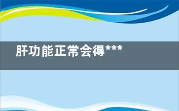 肝功能正常会得***吗(肝功能正常会得乙肝么)