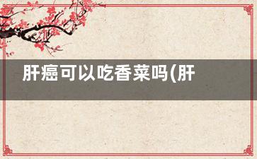 肝癌可以吃香菜吗(肝癌可以吃香菜和葱吗)