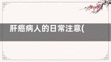 肝癌病人的日常注意(肝癌患者的肝脏)