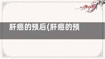 肝癌的预后(肝癌的预后转归)