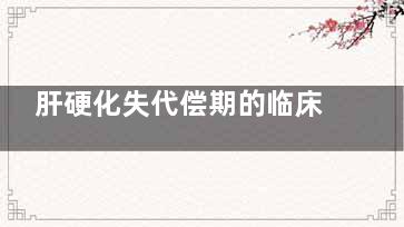 肝硬化失代偿期的临床表现(肝硬化失代偿期的临床表现有哪些)