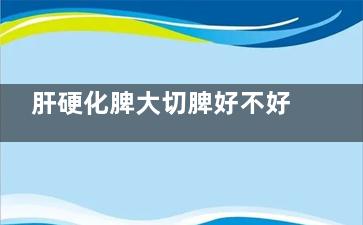 肝硬化脾大切脾好不好(肝硬化脾大切脾能活多久)
