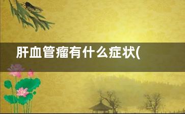 肝血管瘤有什么症状(肝血管瘤有什么危害)