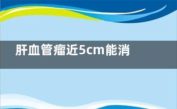 肝血管瘤近5cm能消失吗(肝血管瘤有10cm)