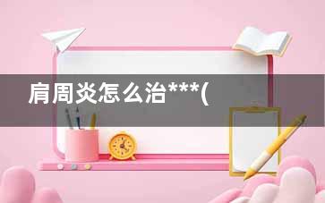 肩周炎怎么治***(肩周炎怎么治***可以烤电吗)