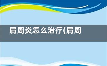 肩周炎怎么治疗(肩周炎怎么治疗用什么药)