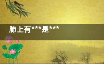 肺上有***是***吗(肺上***是癌的机率大吗)