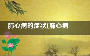 肺心病的症状(肺心病的症状体征)