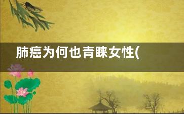 肺癌为何也青睐女性(肺癌为何青睐女性)