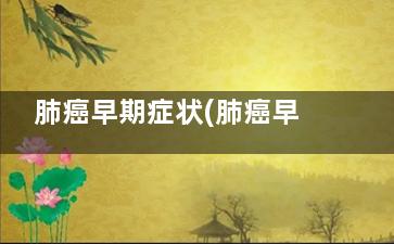 肺癌早期症状(肺癌早期症状有哪些症状)