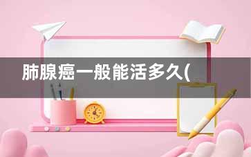 肺腺癌一般能活多久(肺腺癌一般能活多久肺腺癌没有***药)
