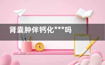 肾囊肿伴钙化***吗(肾囊肿伴钙化严不***)
