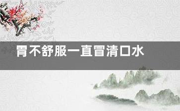 胃不舒服一直冒清口水怎么回事(胃不舒服一直冒汗)