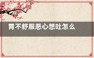 胃不舒服恶心想吐怎么回事(胃不舒服恶心想吐反酸水)