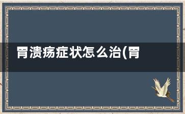 胃溃疡症状怎么治(胃溃疡症状怎么缓解)