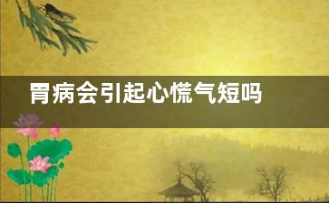 胃病会引起心慌气短吗(胃病会引起心慌乏力吗)