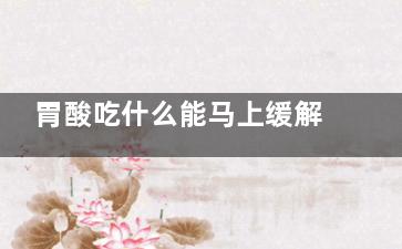 胃酸吃什么能马上缓解(胃酸吃什么能马上缓解香蕉)